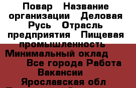 Повар › Название организации ­ Деловая Русь › Отрасль предприятия ­ Пищевая промышленность › Минимальный оклад ­ 15 000 - Все города Работа » Вакансии   . Ярославская обл.,Переславль-Залесский г.